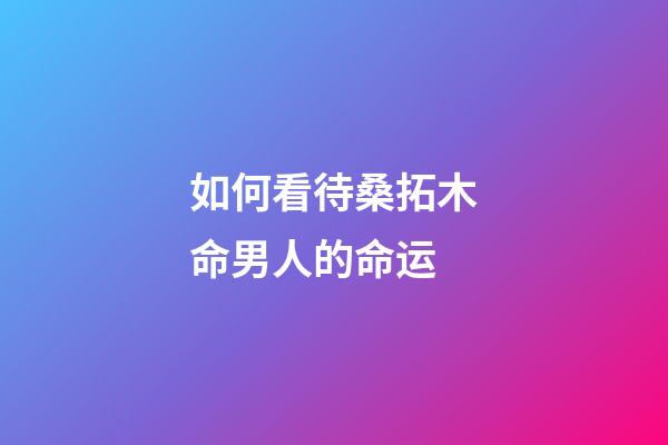 如何看待桑拓木命男人的命运