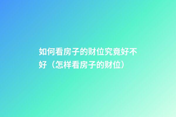 如何看房子的财位究竟好不好（怎样看房子的财位）