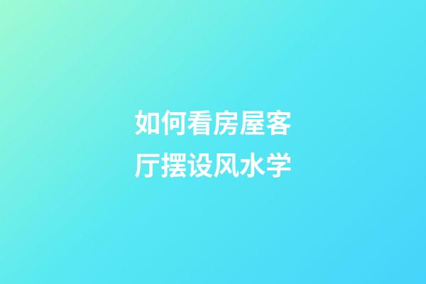 如何看房屋客厅摆设风水学