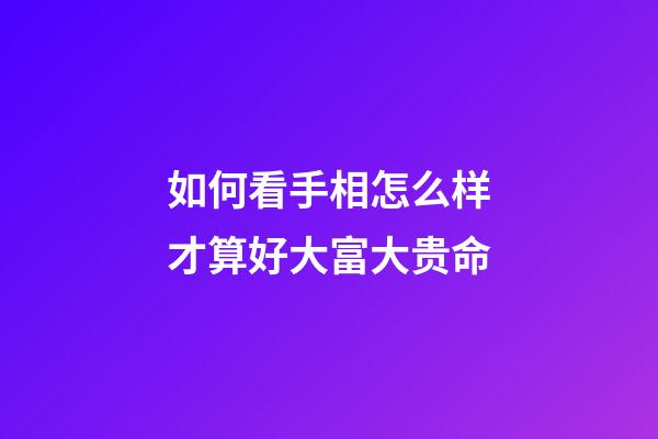 如何看手相怎么样才算好大富大贵命