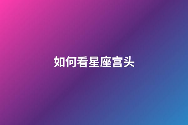 如何看星座宫头-第1张-星座运势-玄机派