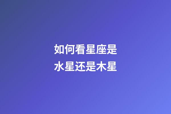 如何看星座是水星还是木星-第1张-星座运势-玄机派
