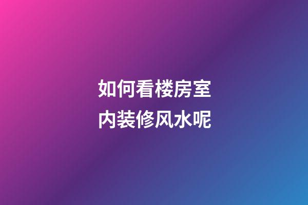 如何看楼房室内装修风水呢