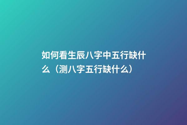 如何看生辰八字中五行缺什么（测八字五行缺什么）