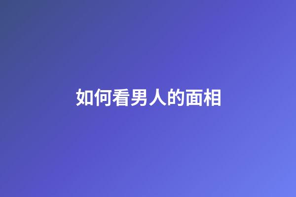 如何看男人的面相（看男人面相最准的绝招）-第1张-星座运势-玄机派