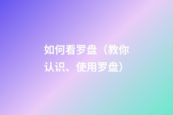 如何看罗盘（教你认识、使用罗盘）