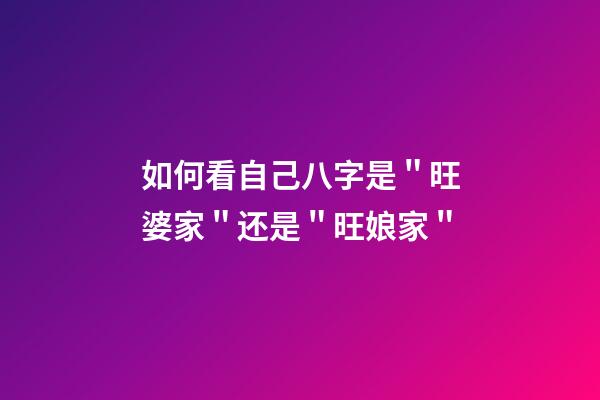 如何看自己八字是＂旺婆家＂还是＂旺娘家＂