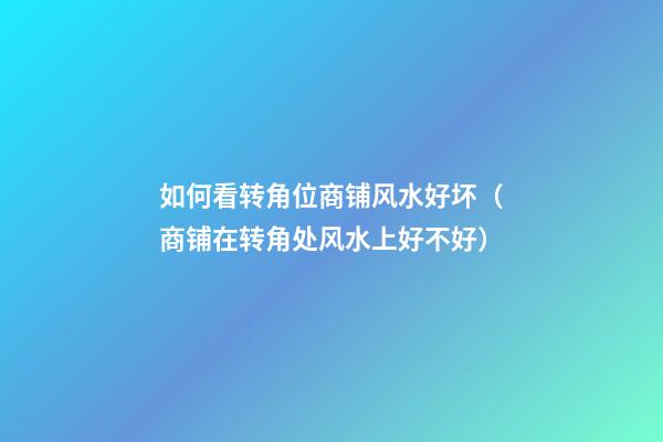如何看转角位商铺风水好坏（商铺在转角处风水上好不好）