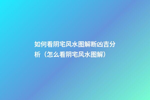 如何看阴宅风水图解断凶吉分析（怎么看阴宅风水图解）