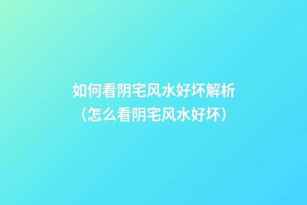 如何看阴宅风水好坏解析（怎么看阴宅风水好坏）