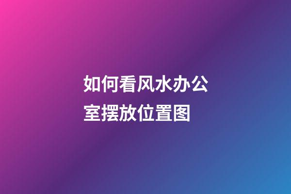 如何看风水办公室摆放位置图