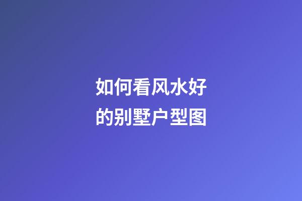 如何看风水好的别墅户型图