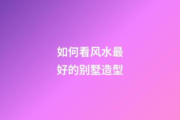 如何看风水最好的别墅造型