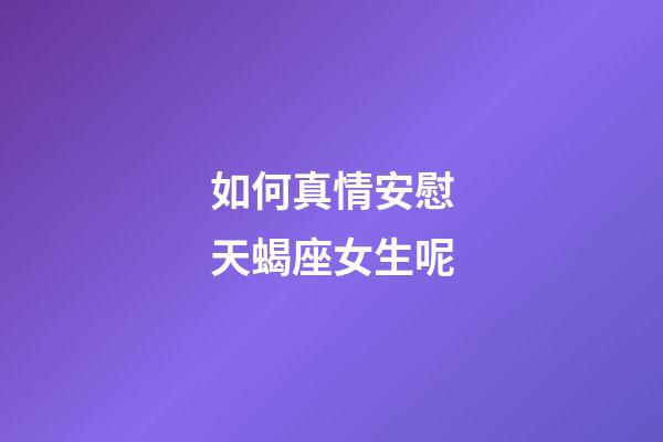 如何真情安慰天蝎座女生呢-第1张-星座运势-玄机派