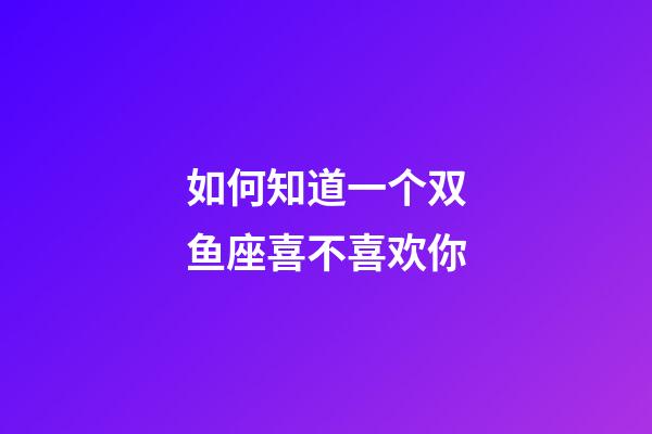 如何知道一个双鱼座喜不喜欢你-第1张-星座运势-玄机派