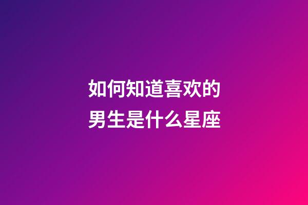 如何知道喜欢的男生是什么星座-第1张-星座运势-玄机派