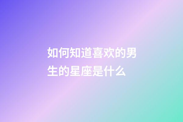 如何知道喜欢的男生的星座是什么-第1张-星座运势-玄机派