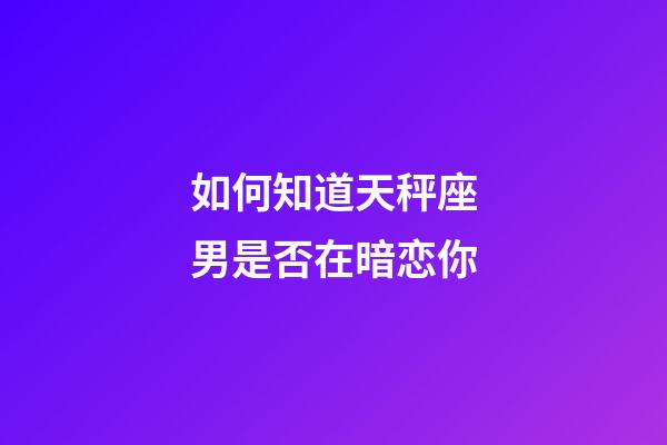 如何知道天秤座男是否在暗恋你-第1张-星座运势-玄机派