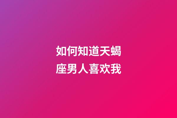 如何知道天蝎座男人喜欢我-第1张-星座运势-玄机派