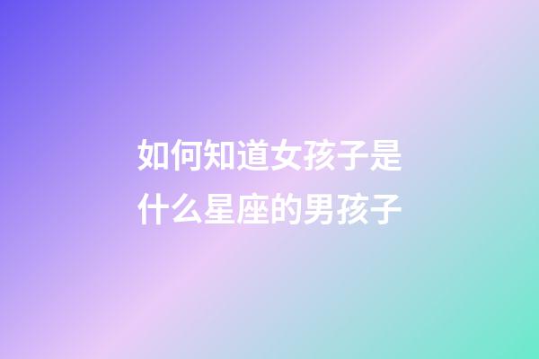 如何知道女孩子是什么星座的男孩子-第1张-星座运势-玄机派