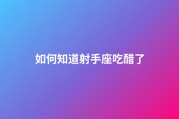 如何知道射手座吃醋了-第1张-星座运势-玄机派