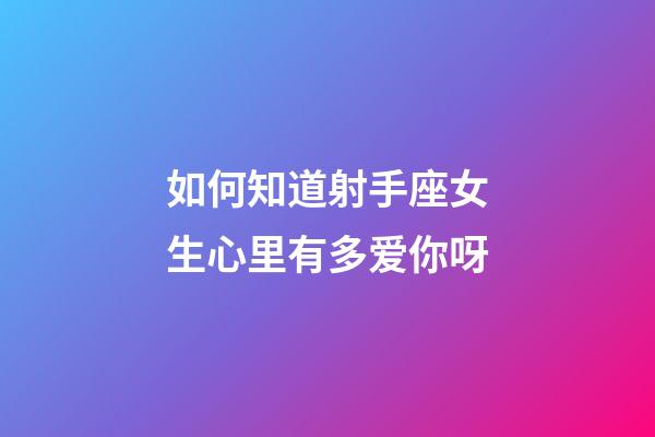 如何知道射手座女生心里有多爱你呀-第1张-星座运势-玄机派