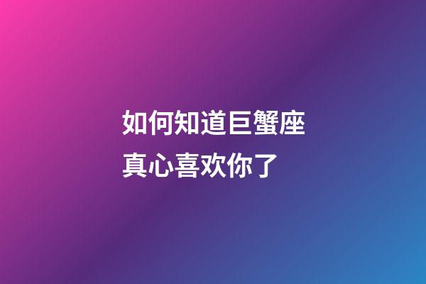 如何知道巨蟹座真心喜欢你了-第1张-星座运势-玄机派