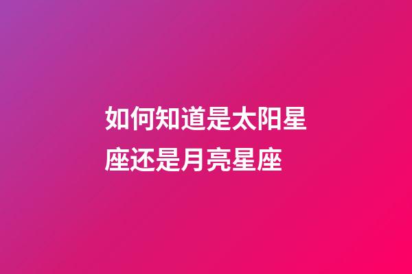 如何知道是太阳星座还是月亮星座-第1张-星座运势-玄机派