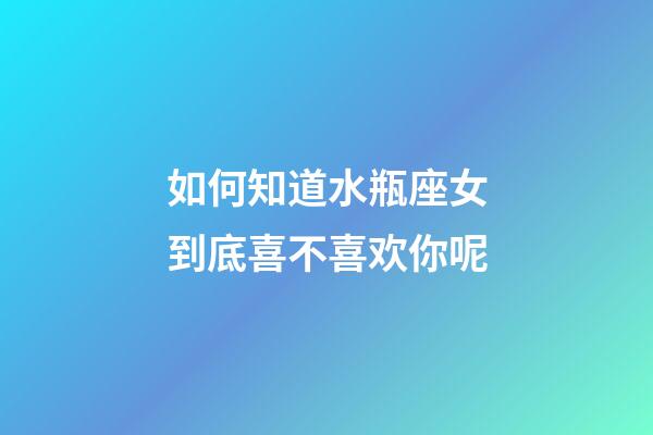 如何知道水瓶座女到底喜不喜欢你呢-第1张-星座运势-玄机派