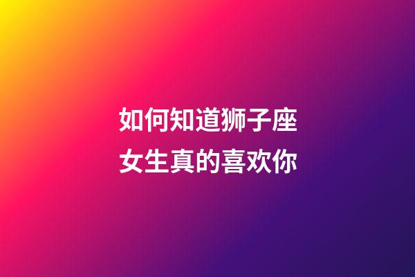 如何知道狮子座女生真的喜欢你-第1张-星座运势-玄机派