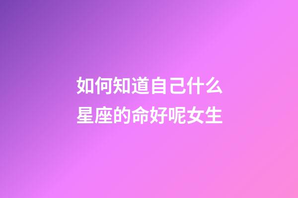 如何知道自己什么星座的命好呢女生-第1张-星座运势-玄机派