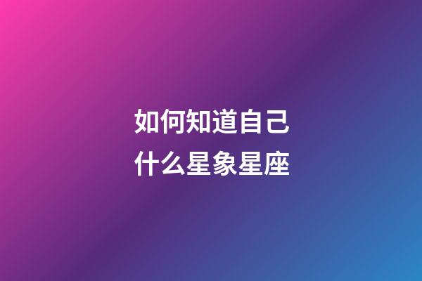 如何知道自己什么星象星座-第1张-星座运势-玄机派