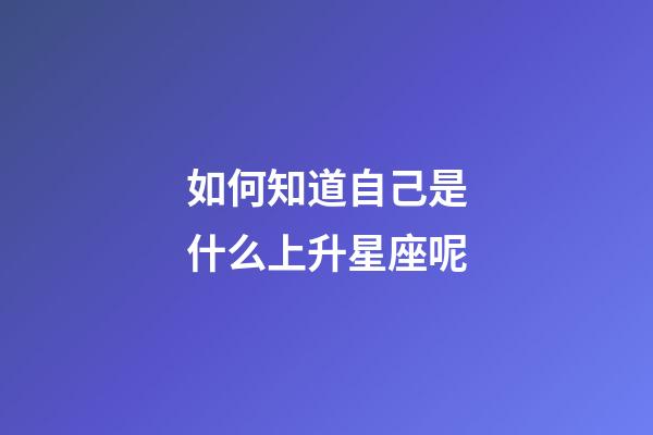 如何知道自己是什么上升星座呢-第1张-星座运势-玄机派