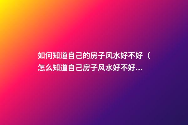 如何知道自己的房子风水好不好（怎么知道自己房子风水好不好）