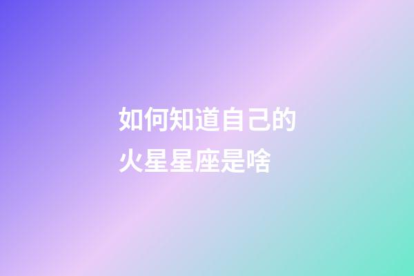 如何知道自己的火星星座是啥-第1张-星座运势-玄机派