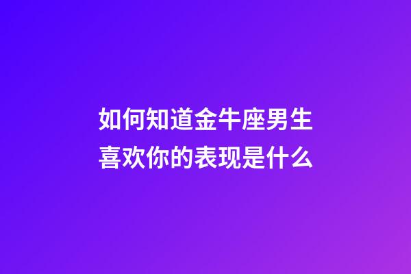 如何知道金牛座男生喜欢你的表现是什么-第1张-星座运势-玄机派