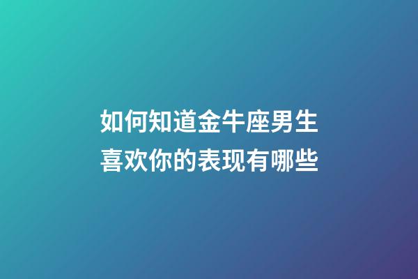 如何知道金牛座男生喜欢你的表现有哪些-第1张-星座运势-玄机派