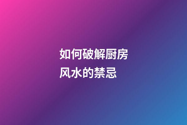 如何破解厨房风水的禁忌