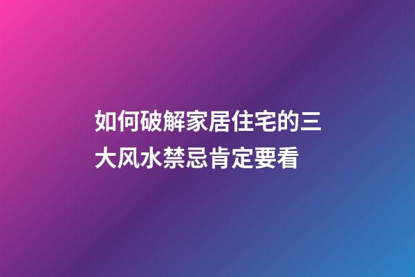 如何破解家居住宅的三大风水禁忌肯定要看