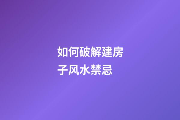如何破解建房子风水禁忌