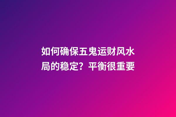 如何确保五鬼运财风水局的稳定？平衡很重要