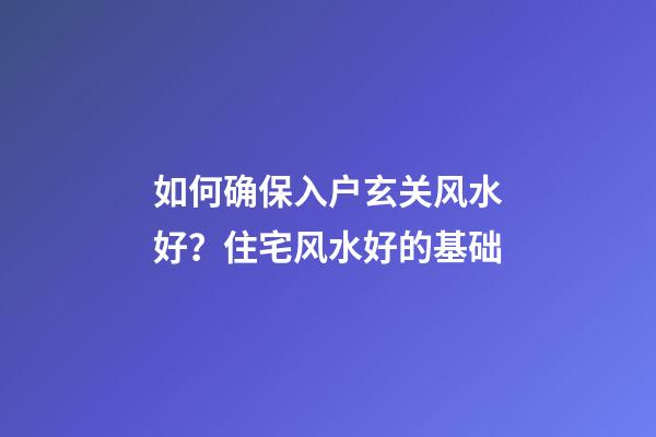 如何确保入户玄关风水好？住宅风水好的基础