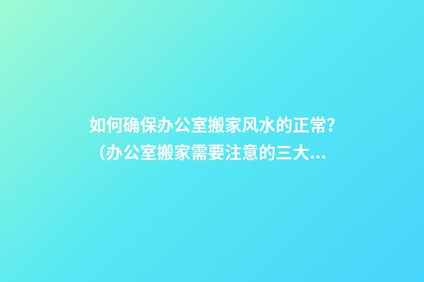 如何确保办公室搬家风水的正常？（办公室搬家需要注意的三大风水）