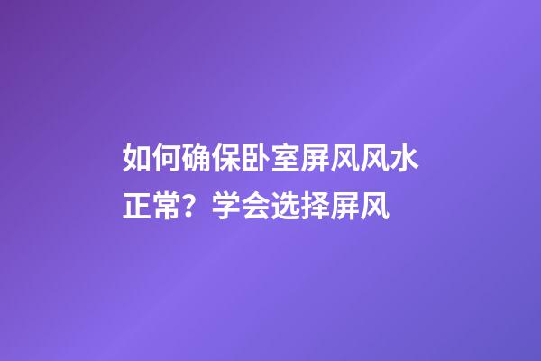 如何确保卧室屏风风水正常？学会选择屏风