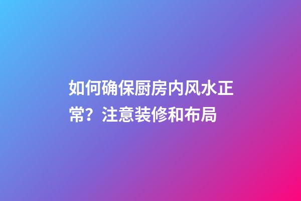 如何确保厨房内风水正常？注意装修和布局