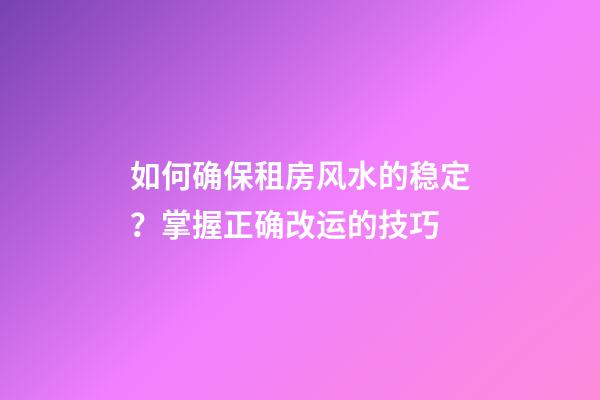 如何确保租房风水的稳定？掌握正确改运的技巧