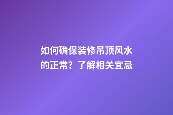 如何确保装修吊顶风水的正常？了解相关宜忌
