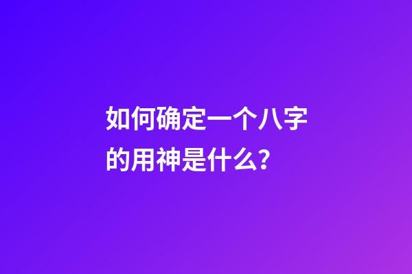 如何确定一个八字的用神是什么？