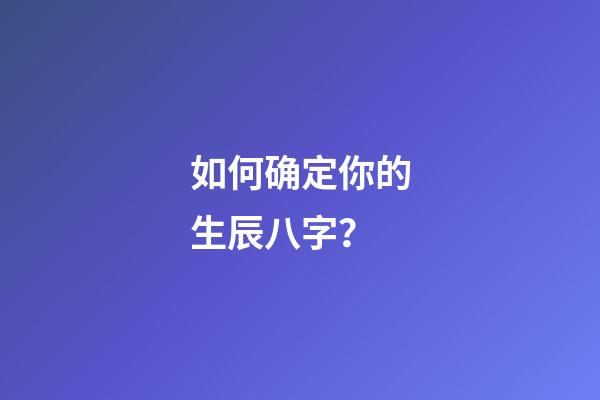 如何确定你的生辰八字？