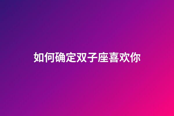如何确定双子座喜欢你-第1张-星座运势-玄机派